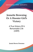 Jennette Browning Or A Hoosier Girl's Victory: A True History Of A Remarkable Life 1166621421 Book Cover