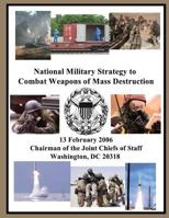 National Military Strategy to Combat Weapons of Mass Destruction: 13 February 2006 Chairman of the Joint Chiefs of Staff Washington, DC 20318 1502886723 Book Cover