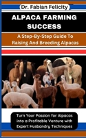 ALPACA FARMING SUCCESS: A Step-By-Step Guide To Raising And Breeding Alpacas: Turn Your Passion for Alpacas into a Profitable Venture with Expert Husbandry Techniques B0CTLB61JT Book Cover