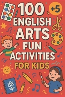100 English Arts Fun Activities For Kids B0F5BPM7B7 Book Cover