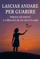Lasciar andare per guarire: Impara ad amarti e a liberarti da ciò che ti fa male (Italian Edition) B0FHB7N4JJ Book Cover