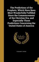 The Predictions of the Prophets, Which Have Been Most Wonderfully Fulfilled Since the Commencement of the Christian Era, and Especially Those Predictions Concerning the United States of America 1373595787 Book Cover