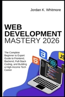Web Development Mastery 2026: The Complete Beginner-to-Expert Guide to Frontend, Backend, Full-Stack Coding, and Building a High-Income Tech Career B0GPYL4ZD2 Book Cover