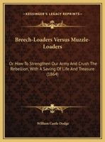 Breech-Loaders Versus Muzzle-Loaders: Or How To Strengthen Our Army And Crush The Rebellion, With A Saving Of Life And Treasure 1164591118 Book Cover