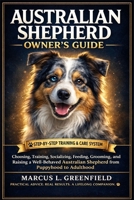 AUSTRALIAN SHEPHERD OWNER’S GUIDE: Choosing, Training, Socializing, Feeding, Grooming, and Raising a Well-Behaved Australian Shepherd from Puppyhood to Adulthood B0GXMH4LVC Book Cover