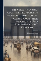 Die Verschwörung Gegen Den Kurfürsten Wilhelm Ii. Von Hessen-cassel Nach Ihrer Geschichte Und Strafmündigkeit Dargestellt... 1274630614 Book Cover