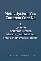 Metric System Yes, Common Core No: A Letter to American Parents, Educators, and Politicians, from a Mathematics Teacher 1537557769 Book Cover