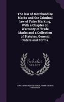 The Law of Merchandise Marks and the Criminal Law of False Marking, with a Chapter on Warranty of Trade Marks and a Collection of Statutes, General Orders and Forms. 1240137389 Book Cover