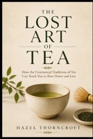 THE LOST ART OF TEA: Rediscovering the Ceremony Behind Every Cup (The Lost Art Series) B0HCXHQ8XP Book Cover