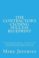 The Contractor's Closing Success Blueprint: A Contractor's Guide: Consistently Close More Profitable Jobs and Generate Higher Quality Leads 1500743828 Book Cover