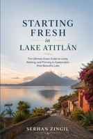 STARTING FRESH IN LAKE ATITLÁN: An Honest Guide to Living, Working, and Thriving Around Guatemala's Most Beautiful Lake (STARTING FRESH SERIES) B0HBKNJQN7 Book Cover