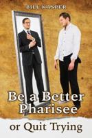 Be a Better Pharisee, or Quit Trying 1508612439 Book Cover