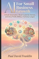 AI for Small Business Growth: Unlock Automation, Boost Customer Service, and Drive Profits Without Technical Jargon (Small Biz and Solopreneur Power Tips) B0GQ4FTFDW Book Cover