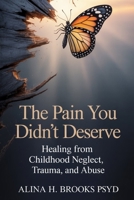 The Pain You Didn’t Deserve: Healing From Childhood Neglect, Trauma, and Abuse B0GNYV6RT8 Book Cover