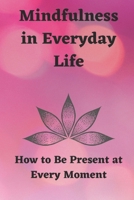 Mindfulness in Everyday Life: How to Be Present at Every Moment B0CH2FPK91 Book Cover