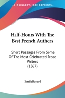 Half-Hours with the Best French Authors; Short Passages from Some of the Most Celebrated Prose Writers 0548657408 Book Cover