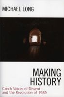 Making History: Czech Voices of Dissent and the Revolution of 1989 0742536513 Book Cover