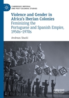 Violence and Gender in Africa's Iberian Colonies: Feminizing the Portuguese and Spanish Empire, 1950s-1970s 3030172325 Book Cover