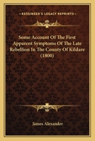 Some account of the first apparent symptoms of the late rebellion in the county of Kildare, ... with a succinct narrative of some of the most ... the rebellion in the county of Wexford, ... 1241694397 Book Cover