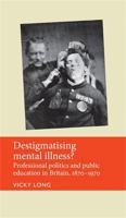 Destigmatising Mental Illness?: Professional Politics and Public Education in Britain, 1870–1970 0719085810 Book Cover