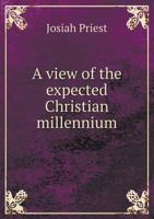 A View of the Expected Christian Millennium: Which Is Promised in the Holy Scriptures, and Is Believed to Be Nigh Its Commencement, and Must Transpire ... With a Chart, of the Dispensations Fr 101850513X Book Cover