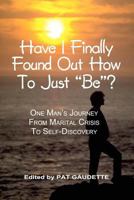 Have I Finally Found Out How To Just "Be"?: One Man's Journey from Marital Crisis to Self-Discovery 0984785205 Book Cover