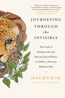 Journeying Through the Invisible: The Craft of Healing with, and Beyond, Sacred Plants, as Told by a Peruvian Medicine Man 0063497484 Book Cover