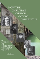 How The Christian Church Got To Where It Is: A Sketch of Historical Theology to 1900 0359221459 Book Cover