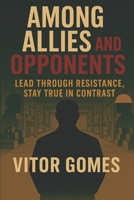 Among Allies and Opponents: Lead Through Resistance, Stay True in Contrast (Built to Uplift – A Leadership Series by Vitor Gomes) B0FH2TCBV4 Book Cover