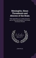 Meningitis, Sinus Thrombosis and Abscess of the Brain: With Appendices on Lumbar Puncture and Its Uses and Diseases of the Nasal Accessory Sinuses 1177367580 Book Cover