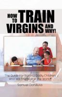 How to Train Virgins and Why!: The Guide for Raising Godly Children Who Will Transform the World! 149073323X Book Cover