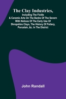 The Clay Industries, Including The Fictile & Ceramic Arts On The Banks Of The Severn With Notices Of The Early Use Of Shropshire Clays, The History Of Pottery, Porcelain, &C. In The District 9368399379 Book Cover
