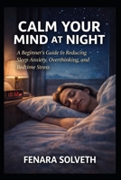 CALM YOUR MIND AT NIGHT: A Beginner’s Guide To Reducing Sleep Anxiety, Overthinking, And Bedtime Stress B0GQM7NLR6 Book Cover