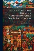 Estudios Acerca Del Régimen Y Administración De España En Ultramar: Seguidos De Una Disertación Sobre Los Caracteres De La Civilización ... Y De Evitar Otras 1142297845 Book Cover