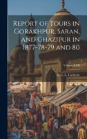 Report of Tours in Gorakhpur, Saran, and Ghazipur in 1877-78-79 and 80; Volume XXII 1021961515 Book Cover
