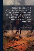 Speeches Upon The Western Question In The House Of Representatives [of The State Of Missouri] Jan.10th, 1855 And Also Upon The Senatorial Election: ... In Reply To Mr. Stewart, Of Buchanan County 1176150006 Book Cover