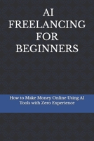 AI Freelancing for Beginners: How to Make Money Online Using AI Tools, Even If You Have No Experience B0GT3N4WVB Book Cover