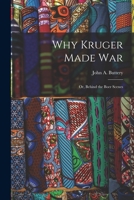 Why Kruger Made War: Or, Behind the Boer Scenes 101912573X Book Cover