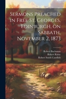 Sermons Preached in Free St. Georges, Edinburgh, on Sabbath, November 2, 1873 1022162195 Book Cover