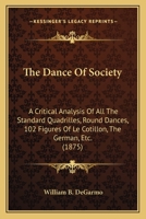 The Dance Of Society: A Critical Analysis Of All The Standard Quadrilles, Round Dances, 102 Figures Of Le Cotillon, The German, Etc. 1120742013 Book Cover