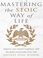 Mastering The Stoic Way Of Life: Improve Your Mental Toughness, Self-Discipline, and Productivity with Ancient Stoic Wisdom 191347030X Book Cover
