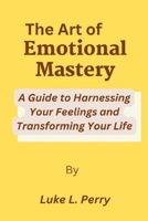 The Art of Emotional Mastery: : A Guide to Harnessing Your Feelings and Transforming Your Life B0BYBHMYMN Book Cover