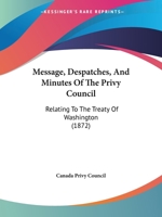 Message, Despatches, And Minutes Of The Privy Council: Relating To The Treaty Of Washington 1104296608 Book Cover
