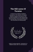 The Hill-caves Of Yucatan: A Search For Evidence Of Man's Antiquity In The Caverns Of Central America. Being An Account Of The Corwith Expedition Of ... Of The University Of Pennsylvania... 1298851513 Book Cover