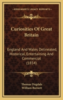 Curiosities Of Great Britain: England And Wales Delineated, Historical, Entertaining And Commercial 0548718091 Book Cover