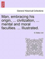Man, embracing his origin, ... civilization, ... mental and moral faculties. ... Illustrated. 1241487812 Book Cover