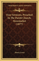 Four Sermons, Preached In The Parish Church, Stowmarket. [followed By] A Sermon After The Funeral Of The Rev. H. Lewis, By C.h. Lowry... 1279104503 Book Cover