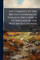 The Conduct Of The British Government Towards The Church Of England In The West India Colonies: In A Letter To Viscount Goderich 1247413411 Book Cover