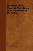 The Violin And Its Story - Or The History And Construction Of The Violin 1444693298 Book Cover