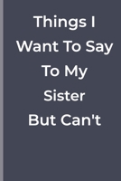 Things I Want To Say To My Sister  But Can't: funny lined book for Sister 1700348558 Book Cover